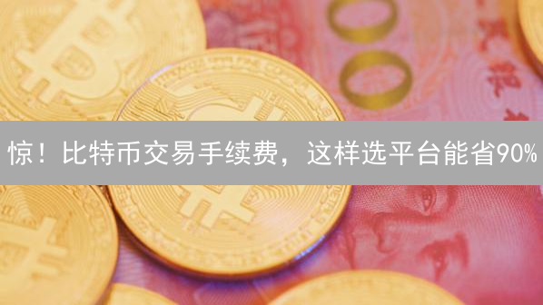 惊！比特币交易手续费，这样选平台能省90%？