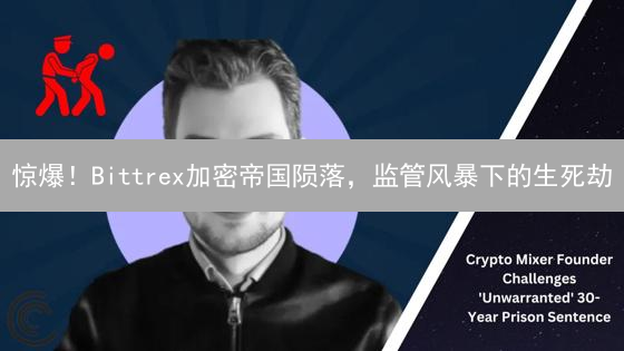 惊爆！Bittrex加密帝国陨落，监管风暴下的生死劫？