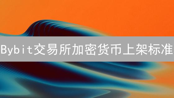 Bybit交易所加密货币上架标准：数字资产选择逻辑探索