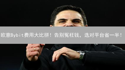 欧意Bybit费用大比拼！告别冤枉钱，选对平台省一半！