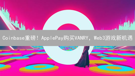 Coinbase重磅！ApplePay购买VANRY，Web3游戏新机遇？