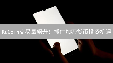 KuCoin交易量飙升！抓住加密货币投资机遇？