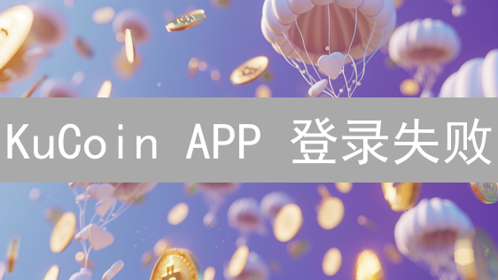 KuCoin APP 登录失败？7大原因及解决方案【避坑指南】