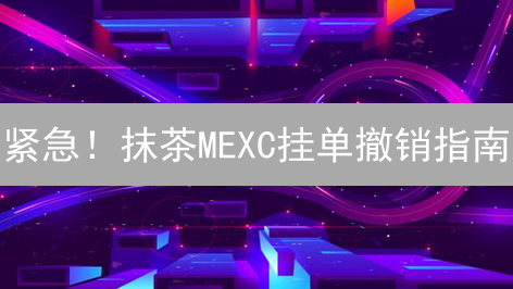 紧急！抹茶MEXC挂单撤销指南：新手也能轻松掌握！