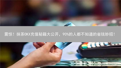 震惊！抹茶OKX充值秘籍大公开，90%的人都不知道的省钱妙招！